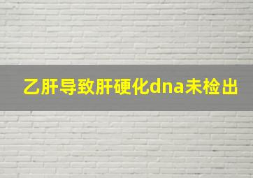 乙肝导致肝硬化dna未检出