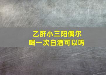 乙肝小三阳偶尔喝一次白酒可以吗