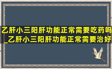 乙肝小三阳肝功能正常需要吃药吗_乙肝小三阳肝功能正常需要治好吗