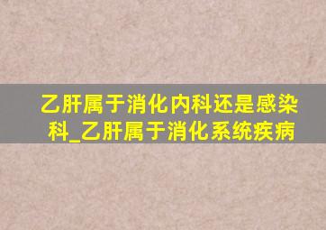 乙肝属于消化内科还是感染科_乙肝属于消化系统疾病