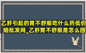 乙肝引起的胃不舒服吃什么药(低价烟批发网)_乙肝胃不舒服是怎么回事