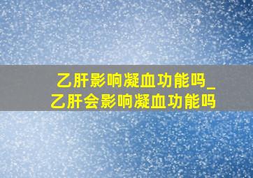 乙肝影响凝血功能吗_乙肝会影响凝血功能吗