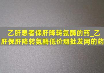 乙肝患者保肝降转氨酶的药_乙肝保肝降转氨酶(低价烟批发网)的药