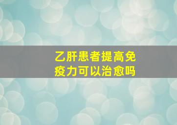 乙肝患者提高免疫力可以治愈吗