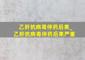 乙肝抗病毒停药后果_乙肝抗病毒停药后果严重