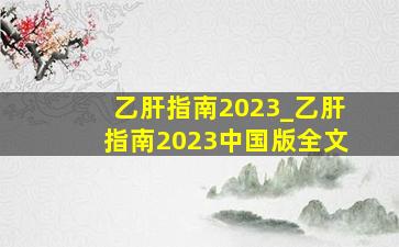 乙肝指南2023_乙肝指南2023中国版全文