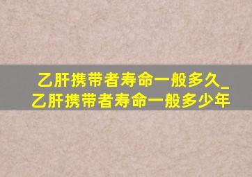 乙肝携带者寿命一般多久_乙肝携带者寿命一般多少年