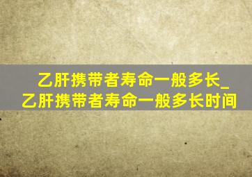 乙肝携带者寿命一般多长_乙肝携带者寿命一般多长时间