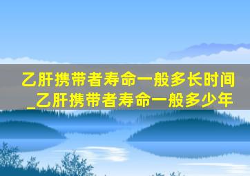 乙肝携带者寿命一般多长时间_乙肝携带者寿命一般多少年