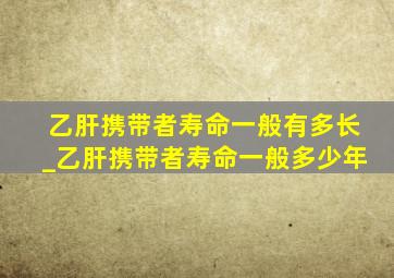 乙肝携带者寿命一般有多长_乙肝携带者寿命一般多少年