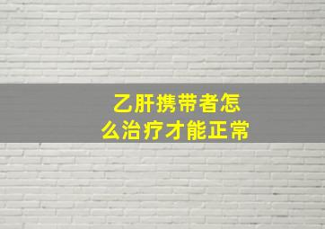 乙肝携带者怎么治疗才能正常