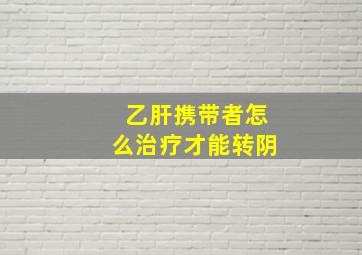 乙肝携带者怎么治疗才能转阴