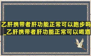 乙肝携带者肝功能正常可以跑步吗_乙肝携带者肝功能正常可以喝酒吗