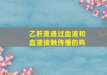 乙肝是通过血液和血液接触传播的吗