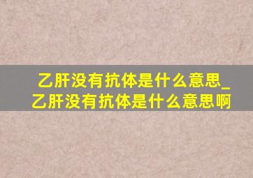 乙肝没有抗体是什么意思_乙肝没有抗体是什么意思啊