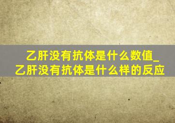 乙肝没有抗体是什么数值_乙肝没有抗体是什么样的反应