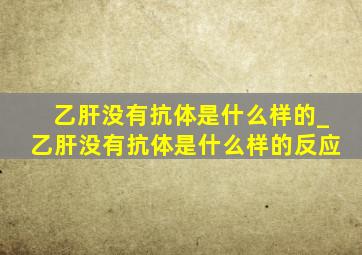 乙肝没有抗体是什么样的_乙肝没有抗体是什么样的反应