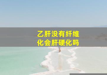 乙肝没有纤维化会肝硬化吗