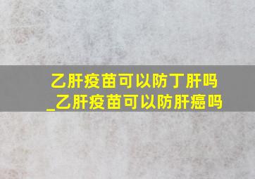 乙肝疫苗可以防丁肝吗_乙肝疫苗可以防肝癌吗