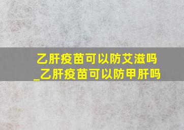 乙肝疫苗可以防艾滋吗_乙肝疫苗可以防甲肝吗