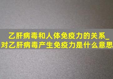 乙肝病毒和人体免疫力的关系_对乙肝病毒产生免疫力是什么意思