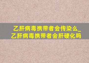 乙肝病毒携带者会传染么_乙肝病毒携带者会肝硬化吗