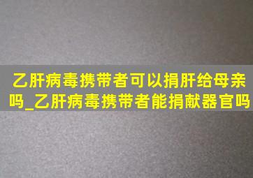 乙肝病毒携带者可以捐肝给母亲吗_乙肝病毒携带者能捐献器官吗