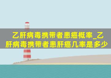 乙肝病毒携带者患癌概率_乙肝病毒携带者患肝癌几率是多少