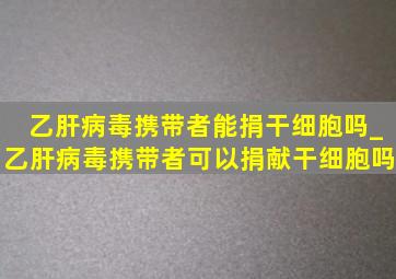 乙肝病毒携带者能捐干细胞吗_乙肝病毒携带者可以捐献干细胞吗