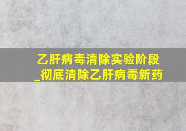 乙肝病毒清除实验阶段_彻底清除乙肝病毒新药