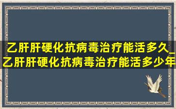 乙肝肝硬化抗病毒治疗能活多久_乙肝肝硬化抗病毒治疗能活多少年