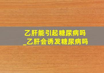 乙肝能引起糖尿病吗_乙肝会诱发糖尿病吗