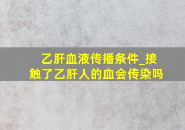 乙肝血液传播条件_接触了乙肝人的血会传染吗