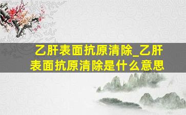 乙肝表面抗原清除_乙肝表面抗原清除是什么意思