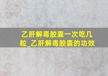 乙肝解毒胶囊一次吃几粒_乙肝解毒胶囊的功效