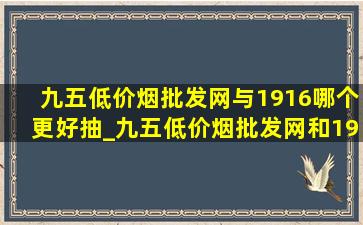 九五(低价烟批发网)与1916哪个更好抽_九五(低价烟批发网)和1916哪个档次高