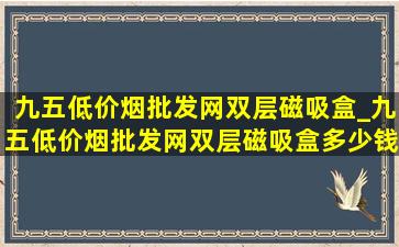 九五(低价烟批发网)双层磁吸盒_九五(低价烟批发网)双层磁吸盒多少钱