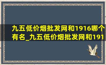 九五(低价烟批发网)和1916哪个有名_九五(低价烟批发网)和1916哪个有(低价烟批发网)