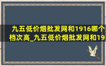 九五(低价烟批发网)和1916哪个档次高_九五(低价烟批发网)和1916哪个好