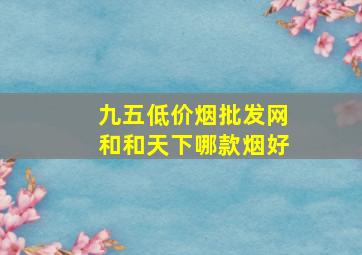 九五(低价烟批发网)和和天下哪款烟好