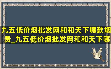 九五(低价烟批发网)和和天下哪款烟贵_九五(低价烟批发网)和和天下哪款烟好