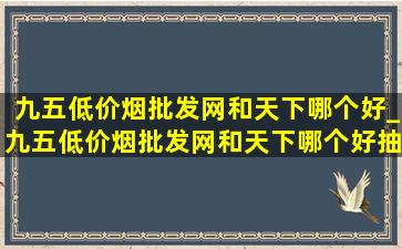 九五(低价烟批发网)和天下哪个好_九五(低价烟批发网)和天下哪个好抽