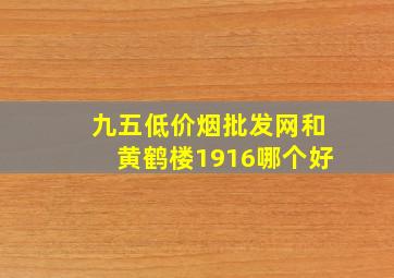 九五(低价烟批发网)和黄鹤楼1916哪个好