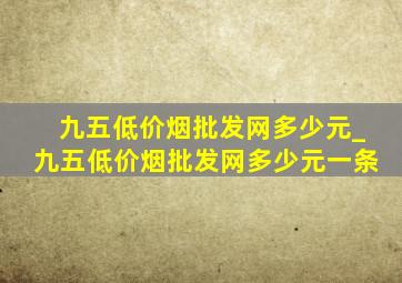 九五(低价烟批发网)多少元_九五(低价烟批发网)多少元一条