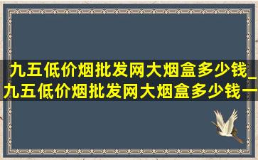 九五(低价烟批发网)大烟盒多少钱_九五(低价烟批发网)大烟盒多少钱一条