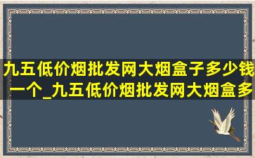 九五(低价烟批发网)大烟盒子多少钱一个_九五(低价烟批发网)大烟盒多少钱