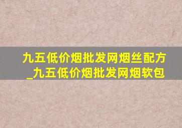 九五(低价烟批发网)烟丝配方_九五(低价烟批发网)烟软包