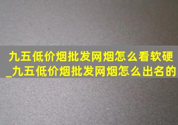 九五(低价烟批发网)烟怎么看软硬_九五(低价烟批发网)烟怎么出名的