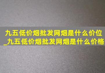 九五(低价烟批发网)烟是什么价位_九五(低价烟批发网)烟是什么价格