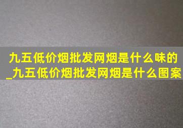 九五(低价烟批发网)烟是什么味的_九五(低价烟批发网)烟是什么图案